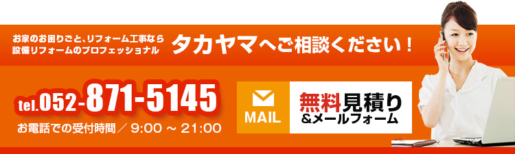 tel.052-871-5145 無料見積り＆メールフォーム お家のお困りごと、リフォーム工事なら設備リフォームのプロフェッショナルタカヤマへご相談ください！