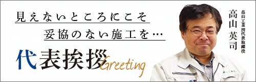 代表挨拶 見えないところにこそ妥協のない施工を…