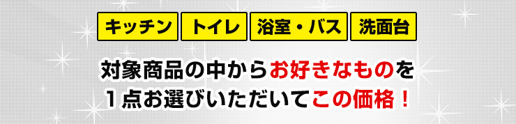 キッチン、トイレ、浴室・バス、洗面台対象商品の中からお好きなものを１点お選びいただいてこの価格！