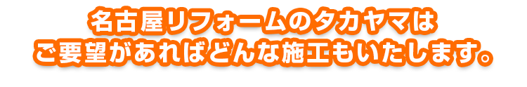 名古屋リフォームのタカヤマはご要望があればどんな施工もいたします。