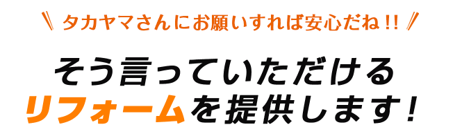 タカヤマさんにお願いすれば安心だね！！そう言っていただけるリフォームを提供します！